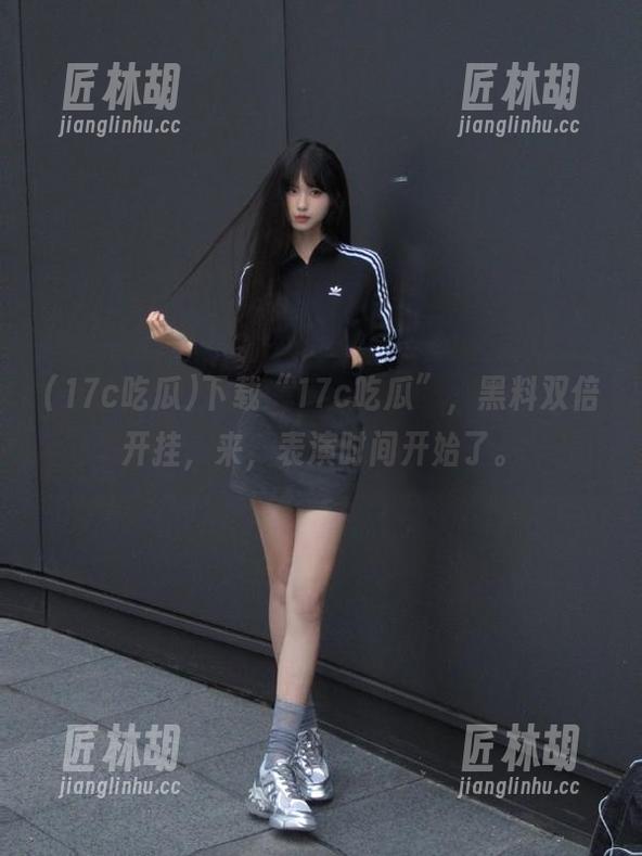 下载“17c吃瓜”，黑料双倍开挂，来，表演时间开始了。